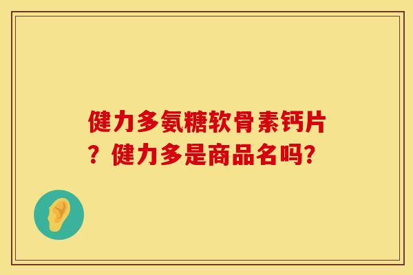 健力多氨糖软骨素钙片？健力多是商品名吗？