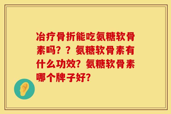冶疗骨折能吃氨糖软骨素吗？？氨糖软骨素有什么功效？氨糖软骨素哪个牌子好？
