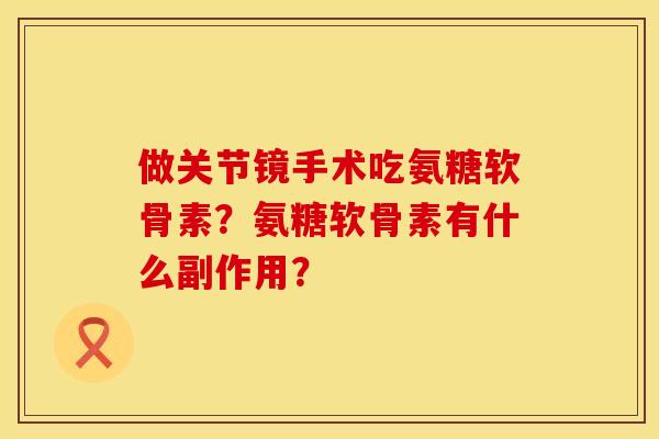做关节镜手术吃氨糖软骨素？氨糖软骨素有什么副作用？