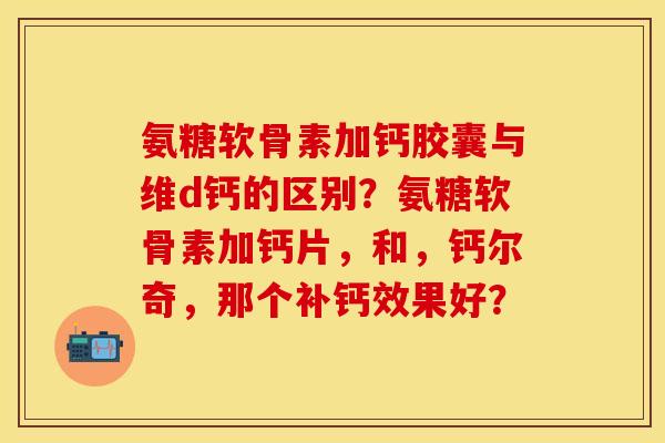 氨糖软骨素加钙胶囊与维d钙的区别？氨糖软骨素加钙片，和，钙尔奇，那个补钙效果好？