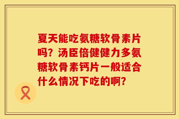 夏天能吃氨糖软骨素片吗?汤臣倍健健力多氨糖软骨素钙片一般适合什么情况下吃的啊? 夏天能吃氨糖软骨素片吗?汤臣倍健健力多氨糖软骨素钙片一般适合什么情况下吃的啊?