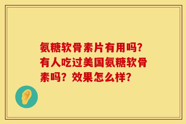 氨糖软骨素片有用吗？有人吃过美国氨糖软骨素吗？效果怎么样？