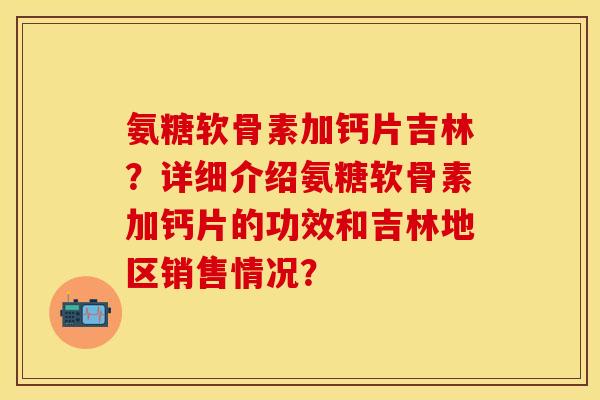 氨糖软骨素加钙片吉林？详细介绍氨糖软骨素加钙片的功效和吉林地区销售情况？