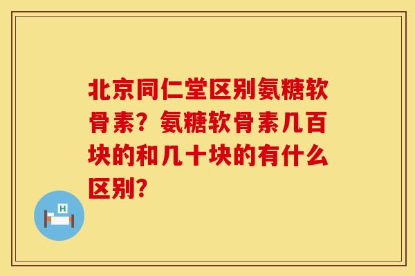 北京同仁堂区别氨糖软骨素？氨糖软骨素几百块的和几十块的有什么区别？