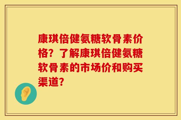 康琪倍健氨糖软骨素价格？了解康琪倍健氨糖软骨素的市场价和购买渠道？