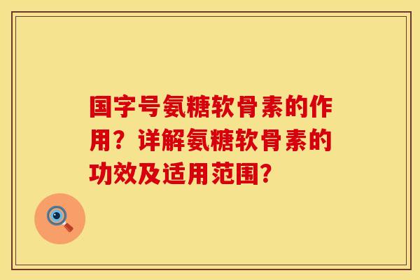 国字号氨糖软骨素的作用？详解氨糖软骨素的功效及适用范围？
