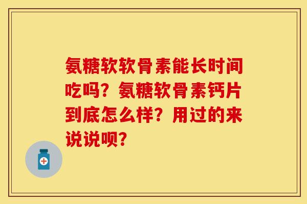 氨糖软软骨素能长时间吃吗？氨糖软骨素钙片到底怎么样？用过的来说说呗？