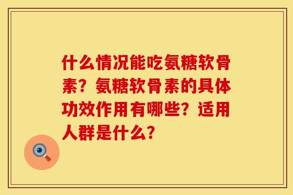 什么情况能吃氨糖软骨素？氨糖软骨素的具体功效作用有哪些？适用人群是什么？