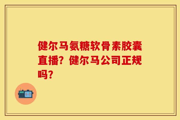 健尔马氨糖软骨素胶囊直播?健尔马公司正规吗? 健尔马氨糖软骨素胶囊直播?健尔马公司正规吗?