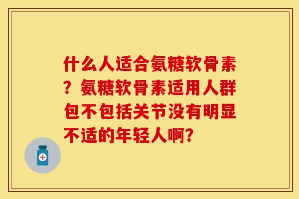 什么人适合氨糖软骨素？氨糖软骨素适用人群包不包括关节没有明显不适的年轻人啊？