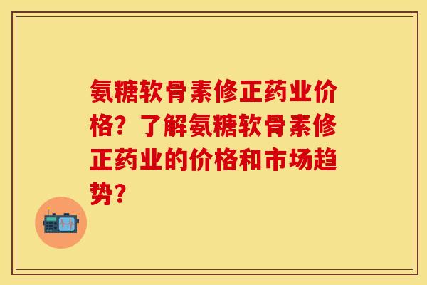 氨糖软骨素修正药业价格？了解氨糖软骨素修正药业的价格和市场趋势？