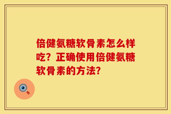 倍健氨糖软骨素怎么样吃？正确使用倍健氨糖软骨素的方法？