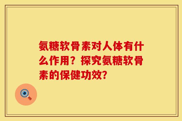 氨糖软骨素对人体有什么作用？探究氨糖软骨素的保健功效？