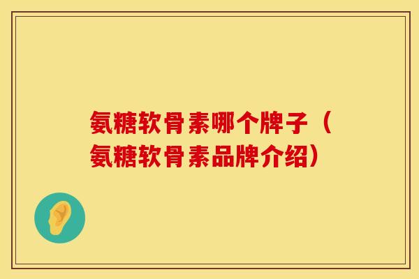 氨糖软骨素哪个牌子（氨糖软骨素品牌介绍）