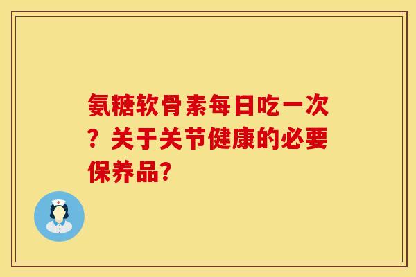 氨糖软骨素每日吃一次？关于关节健康的必要保养品？