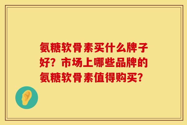 氨糖软骨素买什么牌子好?市场上哪些品牌的氨糖软骨素值得购买? 氨糖软骨素买什么牌子好?市场上哪些品牌的氨糖软骨素值得购买?