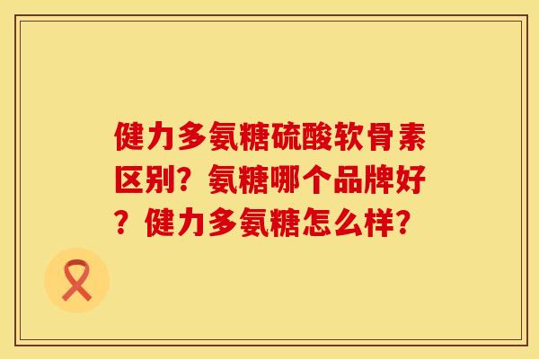 健力多氨糖硫酸软骨素区别？氨糖哪个品牌好？健力多氨糖怎么样？