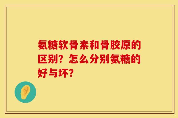 氨糖软骨素和骨胶原的区别？怎么分别氨糖的好与坏？