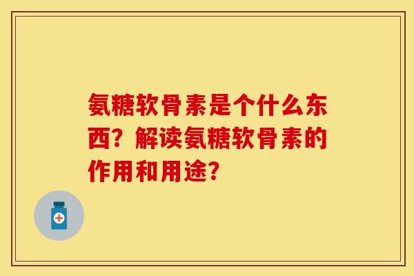 氨糖软骨素是个什么东西？解读氨糖软骨素的作用和用途？