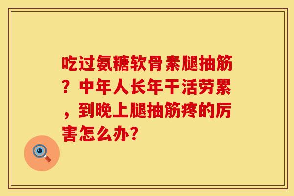 吃过氨糖软骨素腿抽筋？中年人长年干活劳累，到晚上腿抽筋疼的厉害怎么办？