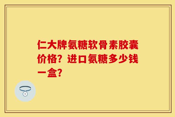 仁大牌氨糖软骨素胶囊价格？进口氨糖多少钱一盒？