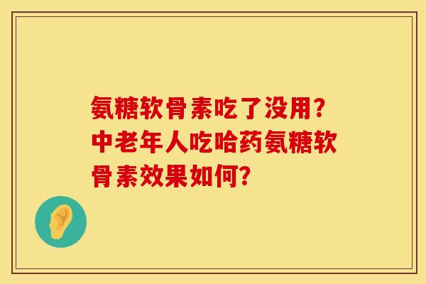 氨糖软骨素吃了没用？中老年人吃哈药氨糖软骨素效果如何？