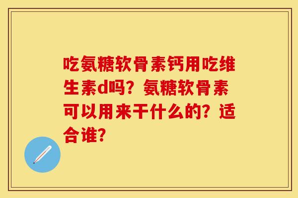 吃氨糖软骨素钙用吃维生素d吗？氨糖软骨素可以用来干什么的？适合谁？