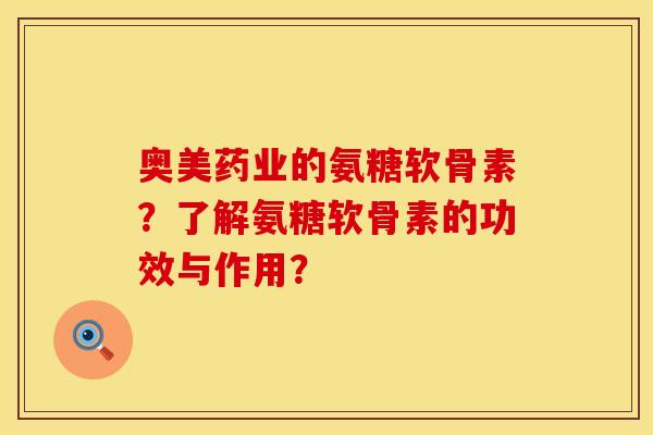 奥美药业的氨糖软骨素？了解氨糖软骨素的功效与作用？