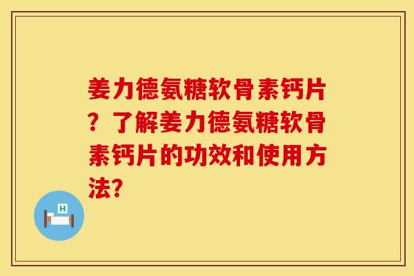 姜力德氨糖软骨素钙片?了解姜力德氨糖软骨素钙片的功效和使用方法? 姜力德氨糖软骨素钙片?了解姜力德氨糖软骨素钙片的功效和使用方法?