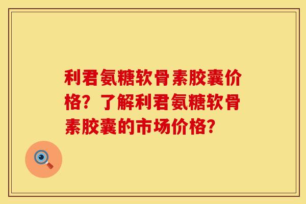 利君氨糖软骨素胶囊价格？了解利君氨糖软骨素胶囊的市场价格？