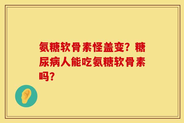 氨糖软骨素怪盖变?糖尿病人能吃氨糖软骨素吗?
