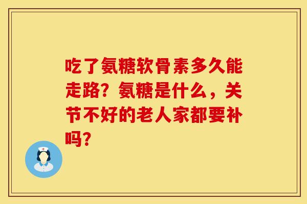吃了氨糖软骨素多久能走路？氨糖是什么，关节不好的老人家都要补吗？