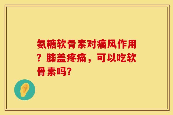 氨糖软骨素对痛风作用？膝盖疼痛，可以吃软骨素吗？
