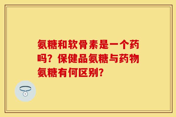 氨糖和软骨素是一个药吗?保健品氨糖与氨糖有何区别? 氨糖和软骨素是一个药吗?保健品氨糖与氨糖有何区别?