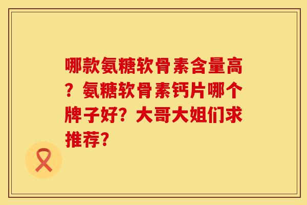哪款氨糖软骨素含量高？氨糖软骨素钙片哪个牌子好？大哥大姐们求推荐？