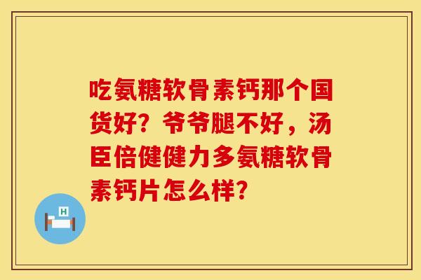 吃氨糖软骨素钙那个国货好?爷爷腿不好,汤臣倍健健力多氨糖软骨素钙片怎么样? 吃氨糖软骨素钙那个国货好?爷爷腿不好,汤臣倍健健力多氨糖软骨素钙片怎么样?