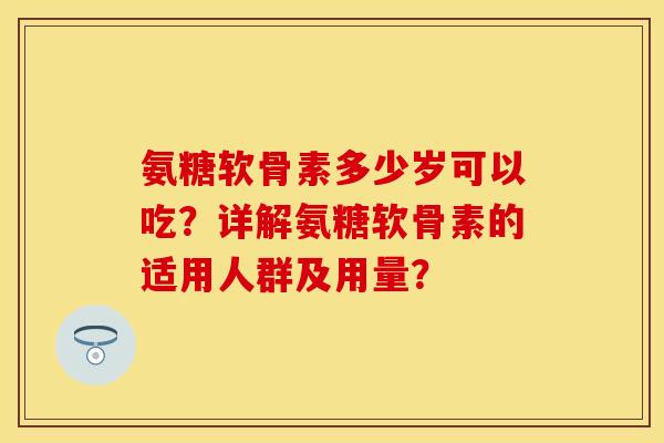 氨糖软骨素多少岁可以吃？详解氨糖软骨素的适用人群及用量？
