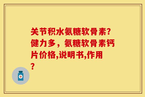 关节积水氨糖软骨素？健力多，氨糖软骨素钙片价格,说明书,作用？