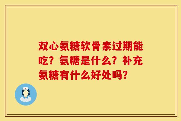 双心氨糖软骨素过期能吃？氨糖是什么？补充氨糖有什么好处吗？