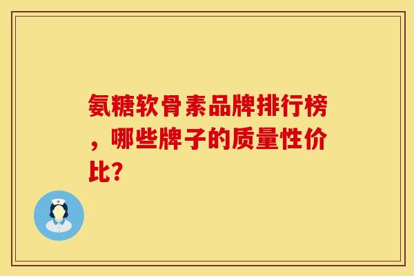 氨糖软骨素品牌排行榜,哪些牌子的质量性价比? 氨糖软骨素品牌排行榜,哪些牌子的质量性价比?