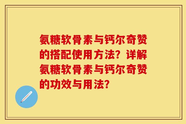 氨糖软骨素与钙尔奇赞的搭配使用方法?详解氨糖软骨素与钙尔奇赞的功效与用法? 氨糖软骨素与钙尔奇赞的搭配使用方法?详解氨糖软骨素与钙尔奇赞的功效与用法?