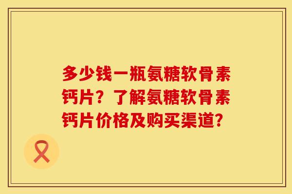 多少钱一瓶氨糖软骨素钙片？了解氨糖软骨素钙片价格及购买渠道？