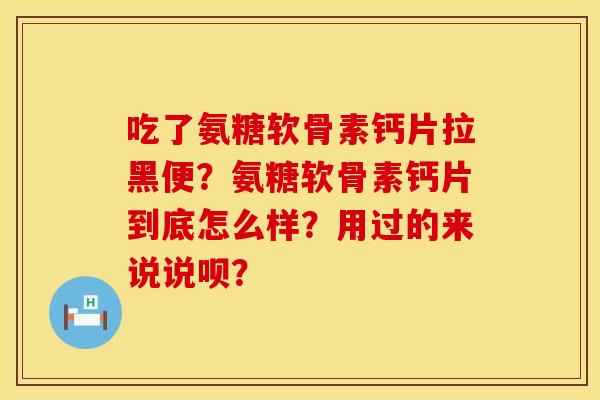 吃了氨糖软骨素钙片拉黑便？氨糖软骨素钙片到底怎么样？用过的来说说呗？