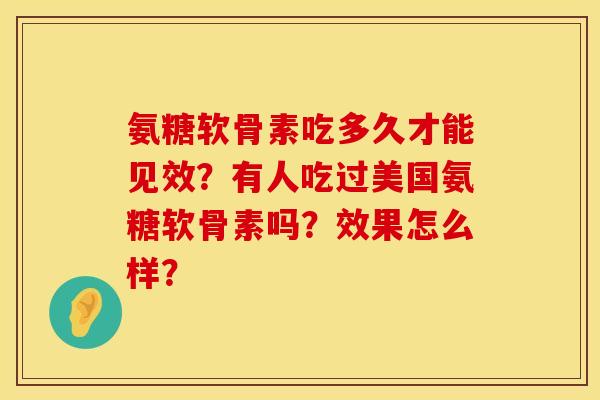 氨糖软骨素吃多久才能见效?有人吃过美国氨糖软骨素吗?效果怎么样? 氨糖软骨素吃多久才能见效?有人吃过美国氨糖软骨素吗?效果怎么样?
