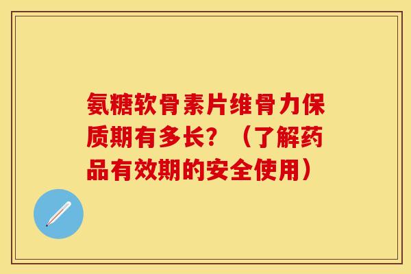 氨糖软骨素片维骨力保质期有多长?(了解药品有效期的安全使用) 氨糖软骨素片维骨力保质期有多长?(了解药品有效期的安全使用)