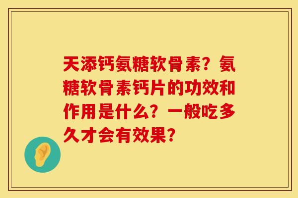 天添钙氨糖软骨素?氨糖软骨素钙片的功效和作用是什么?一般吃多久才会有效果? 天添钙氨糖软骨素?氨糖软骨素钙片的功效和作用是什么?一般吃多久才会有效果?