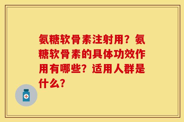 氨糖软骨素注射用？氨糖软骨素的具体功效作用有哪些？适用人群是什么？