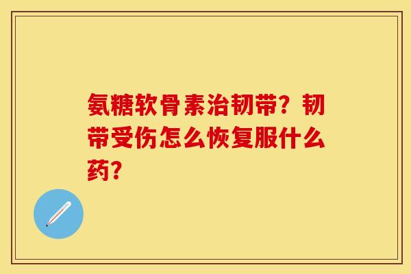 氨糖软骨素韧带?韧带受伤怎么恢复服什么药? 氨糖软骨素韧带?韧带受伤怎么恢复服什么药?