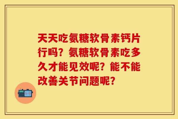天天吃氨糖软骨素钙片行吗？氨糖软骨素吃多久才能见效呢？能不能改善关节问题呢？