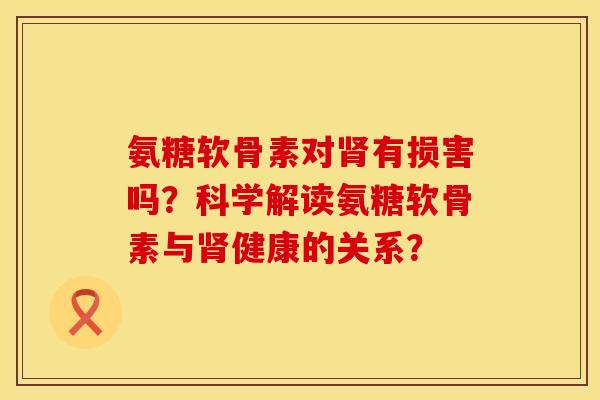 氨糖软骨素对肾有损害吗？科学解读氨糖软骨素与肾健康的关系？